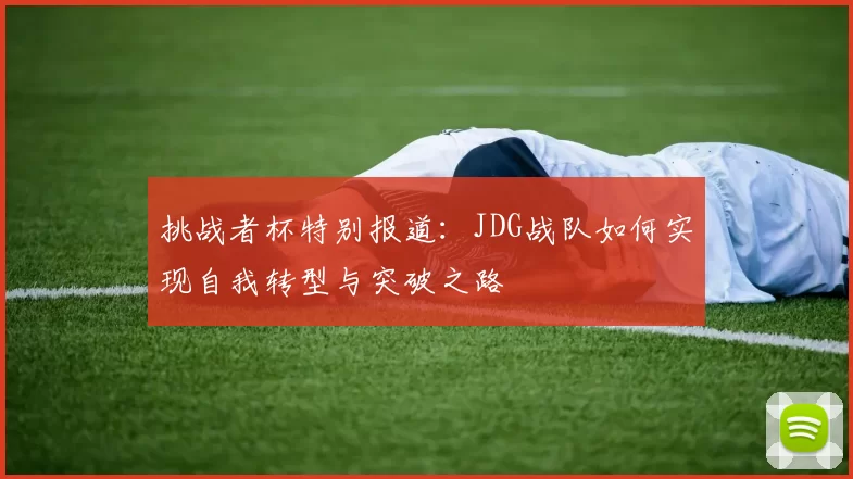 挑战者杯特别报道：JDG战队如何实现自我转型与突破之路