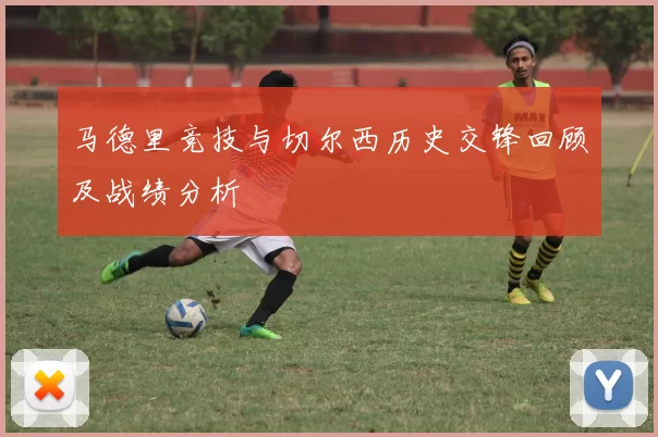 马德里竞技与切尔西历史交锋回顾及战绩分析
