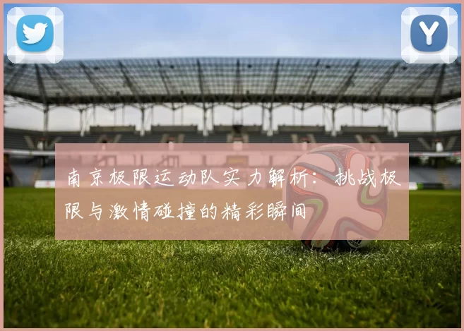 南京极限运动队实力解析：挑战极限与激情碰撞的精彩瞬间
