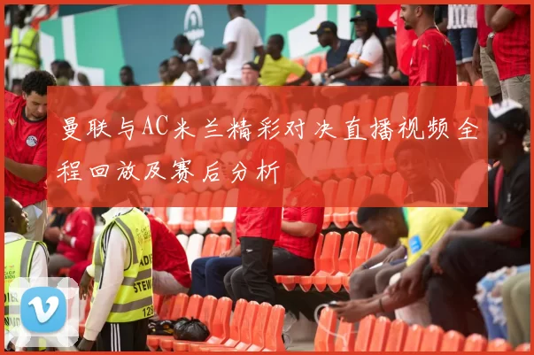 曼联与AC米兰精彩对决直播视频全程回放及赛后分析