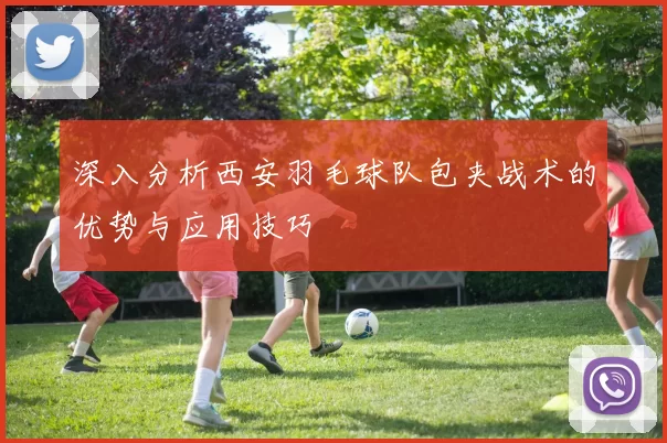 深入分析西安羽毛球队包夹战术的优势与应用技巧