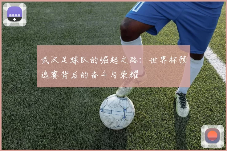 武汉足球队的崛起之路：世界杯预选赛背后的奋斗与荣耀