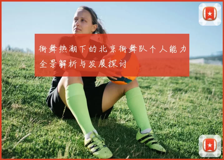 街舞热潮下的北京街舞队个人能力全景解析与发展探讨