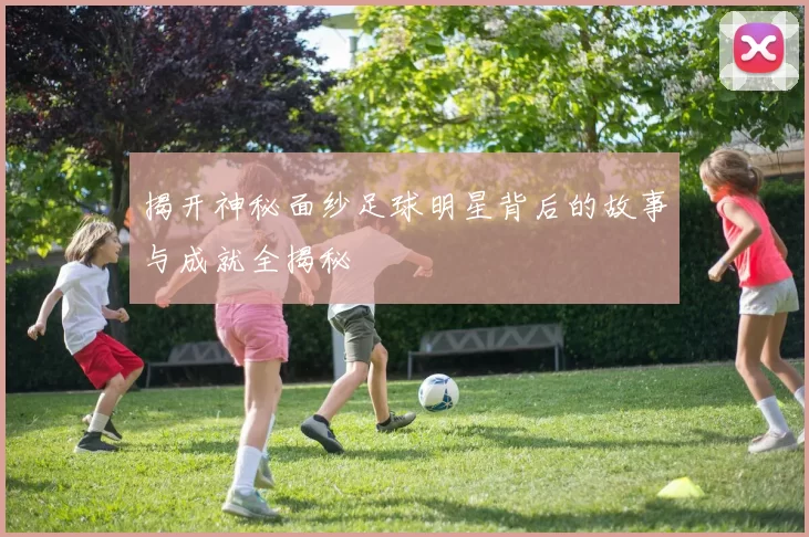 揭开神秘面纱足球明星背后的故事与成就全揭秘