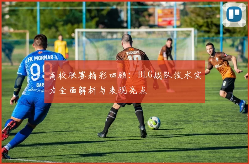 高校联赛精彩回顾：BLG战队技术实力全面解析与表现亮点