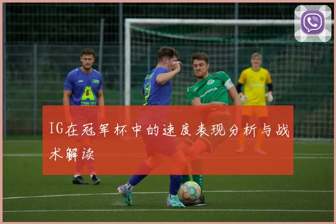 IG在冠军杯中的速度表现分析与战术解读