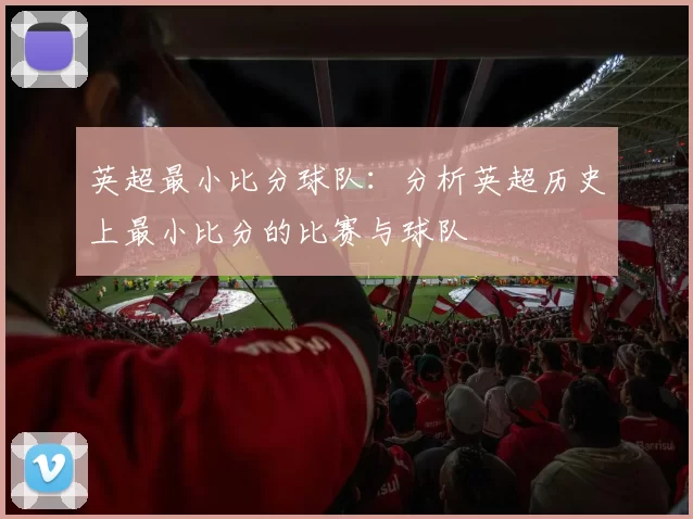英超最小比分球队：分析英超历史上最小比分的比赛与球队