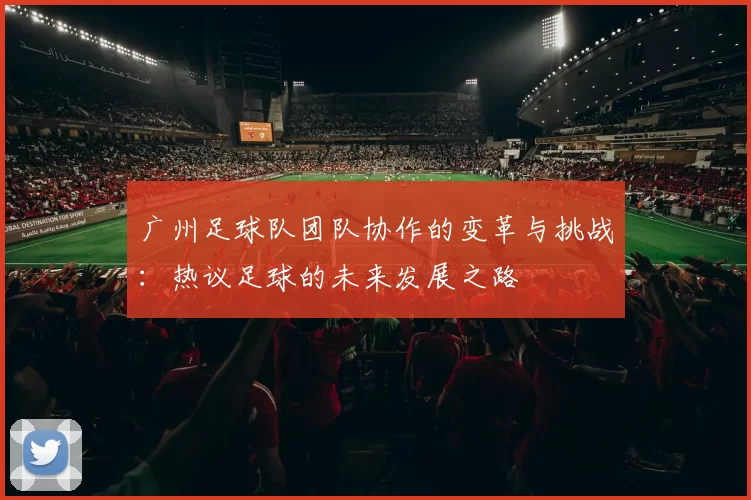 广州足球队团队协作的变革与挑战：热议足球的未来发展之路