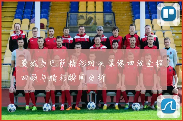 曼城与巴萨精彩对决录像回放全程回顾与精彩瞬间分析