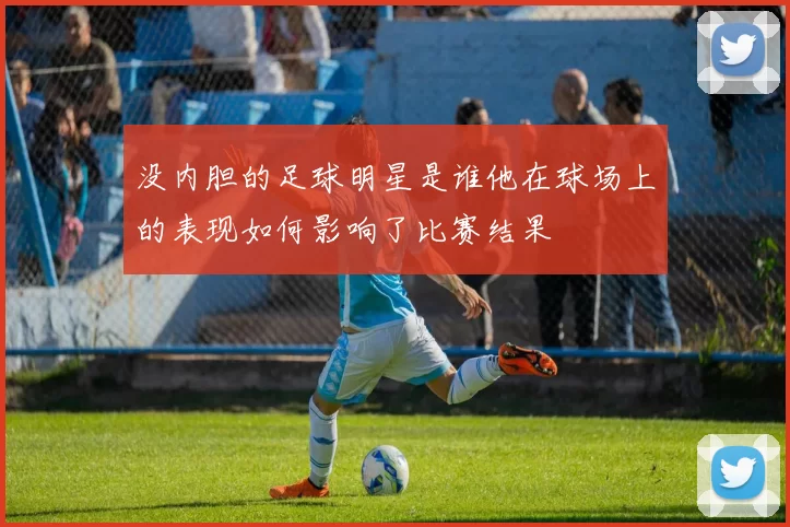 没内胆的足球明星是谁他在球场上的表现如何影响了比赛结果