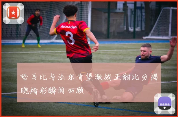 哈马比与法尔肯堡激战正酣比分揭晓精彩瞬间回顾
