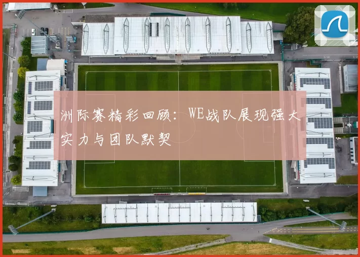 洲际赛精彩回顾：WE战队展现强大实力与团队默契