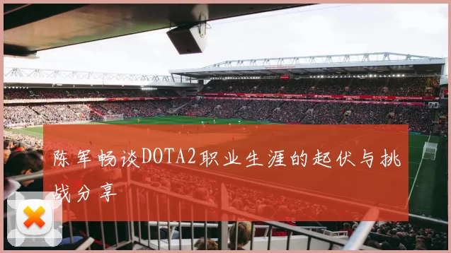 陈军畅谈DOTA2职业生涯的起伏与挑战分享