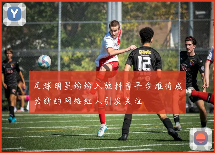 足球明星纷纷入驻抖音平台谁将成为新的网络红人引发关注