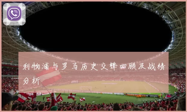 利物浦与罗马历史交锋回顾及战绩分析