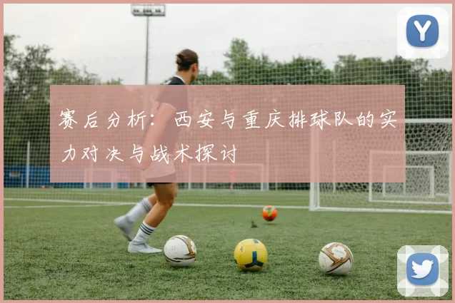 赛后分析：西安与重庆排球队的实力对决与战术探讨
